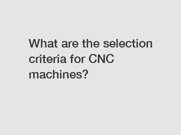 What are the selection criteria for CNC machines?