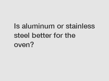 Is aluminum or stainless steel better for the oven?