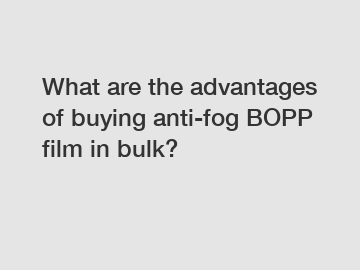 What are the advantages of buying anti-fog BOPP film in bulk?