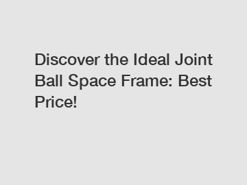 Discover the Ideal Joint Ball Space Frame: Best Price!