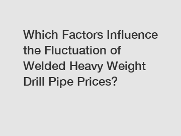 Which Factors Influence the Fluctuation of Welded Heavy Weight Drill Pipe Prices?