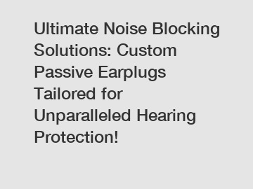 Ultimate Noise Blocking Solutions: Custom Passive Earplugs Tailored for Unparalleled Hearing Protection!