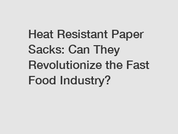 Heat Resistant Paper Sacks: Can They Revolutionize the Fast Food Industry?