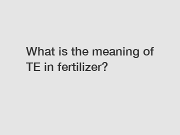 What is the meaning of TE in fertilizer?
