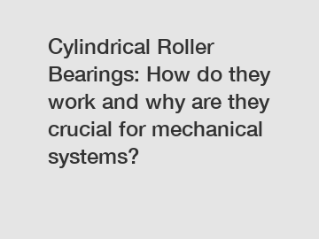 Cylindrical Roller Bearings: How do they work and why are they crucial for mechanical systems?