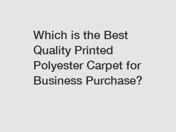 Which is the Best Quality Printed Polyester Carpet for Business Purchase?