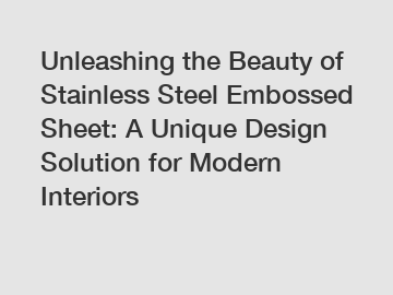Unleashing the Beauty of Stainless Steel Embossed Sheet: A Unique Design Solution for Modern Interiors