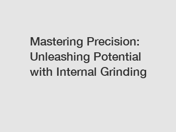 Mastering Precision: Unleashing Potential with Internal Grinding