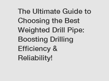 The Ultimate Guide to Choosing the Best Weighted Drill Pipe: Boosting Drilling Efficiency & Reliability!