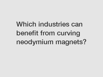 Which industries can benefit from curving neodymium magnets?