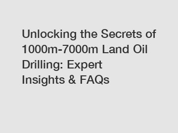 Unlocking the Secrets of 1000m-7000m Land Oil Drilling: Expert Insights & FAQs