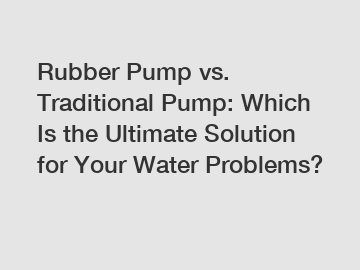 Rubber Pump vs. Traditional Pump: Which Is the Ultimate Solution for Your Water Problems?