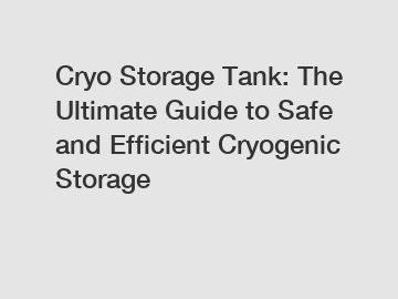 Cryo Storage Tank: The Ultimate Guide to Safe and Efficient Cryogenic Storage