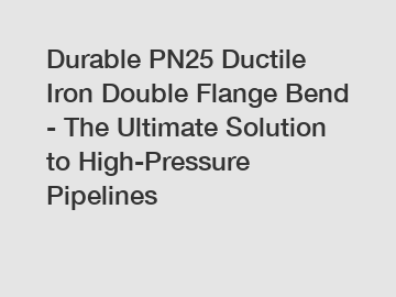 Durable PN25 Ductile Iron Double Flange Bend - The Ultimate Solution to High-Pressure Pipelines