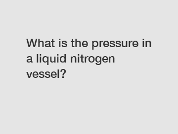 What is the pressure in a liquid nitrogen vessel?