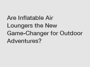 Are Inflatable Air Loungers the New Game-Changer for Outdoor Adventures?
