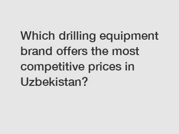 Which drilling equipment brand offers the most competitive prices in Uzbekistan?