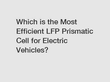 Which is the Most Efficient LFP Prismatic Cell for Electric Vehicles?