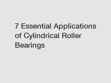 7 Essential Applications of Cylindrical Roller Bearings