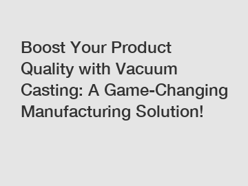 Boost Your Product Quality with Vacuum Casting: A Game-Changing Manufacturing Solution!