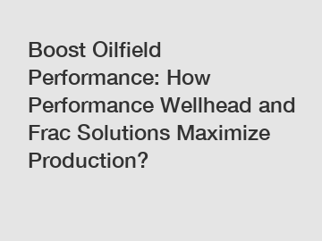 Boost Oilfield Performance: How Performance Wellhead and Frac Solutions Maximize Production?