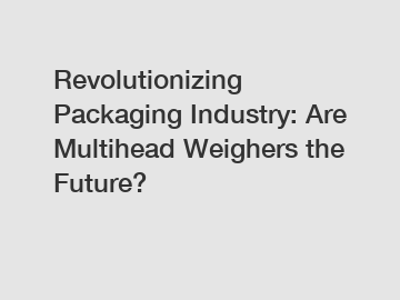 Revolutionizing Packaging Industry: Are Multihead Weighers the Future?