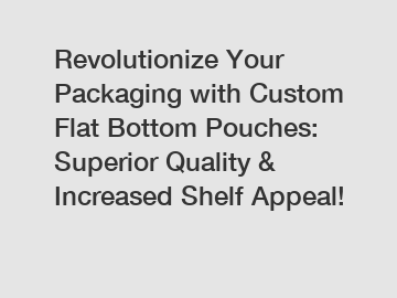 Revolutionize Your Packaging with Custom Flat Bottom Pouches: Superior Quality & Increased Shelf Appeal!