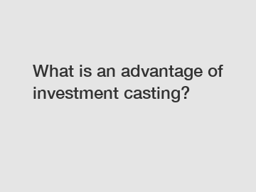 What is an advantage of investment casting?