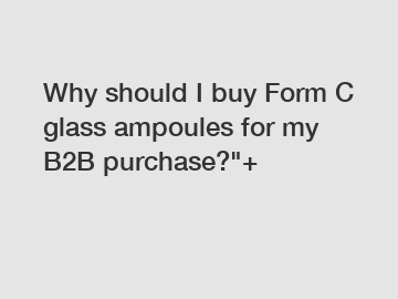 Why should I buy Form C glass ampoules for my B2B purchase?