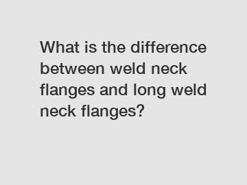 What is the difference between weld neck flanges and long weld neck flanges?