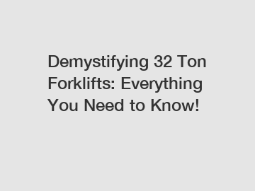 Demystifying 32 Ton Forklifts: Everything You Need to Know!