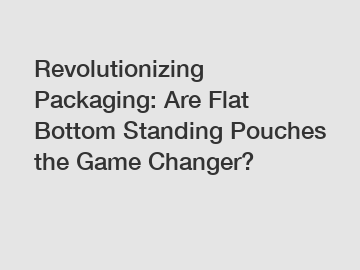 Revolutionizing Packaging: Are Flat Bottom Standing Pouches the Game Changer?