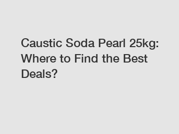 Caustic Soda Pearl 25kg: Where to Find the Best Deals?