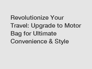 Revolutionize Your Travel: Upgrade to Motor Bag for Ultimate Convenience & Style