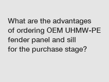 What are the advantages of ordering OEM UHMW-PE fender panel and sill for the purchase stage?