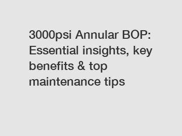 3000psi Annular BOP: Essential insights, key benefits & top maintenance tips