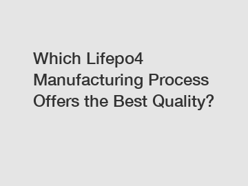 Which Lifepo4 Manufacturing Process Offers the Best Quality?