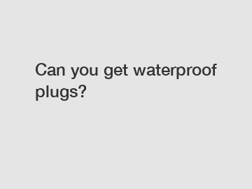 Can you get waterproof plugs?