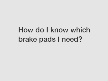 How do I know which brake pads I need?