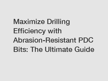 Maximize Drilling Efficiency with Abrasion-Resistant PDC Bits: The Ultimate Guide