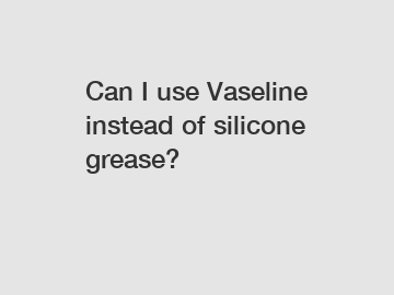 Can I use Vaseline instead of silicone grease?