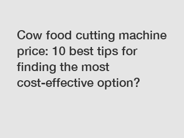 Cow food cutting machine price: 10 best tips for finding the most cost-effective option?