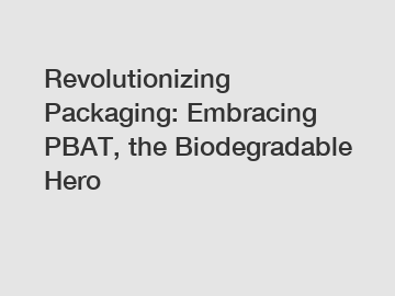 Revolutionizing Packaging: Embracing PBAT, the Biodegradable Hero