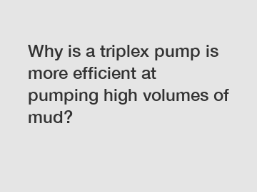 Why is a triplex pump is more efficient at pumping high volumes of mud?