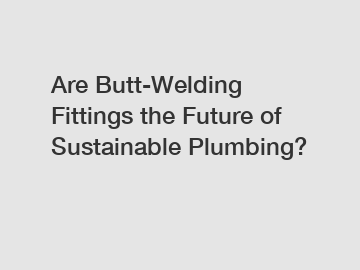 Are Butt-Welding Fittings the Future of Sustainable Plumbing?