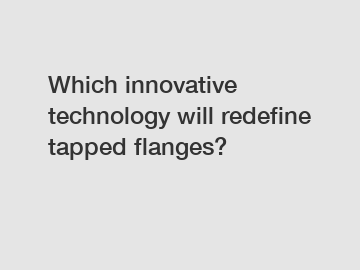 Which innovative technology will redefine tapped flanges?