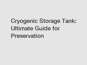 Cryogenic Storage Tank: Ultimate Guide for Preservation