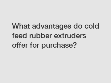 What advantages do cold feed rubber extruders offer for purchase?
