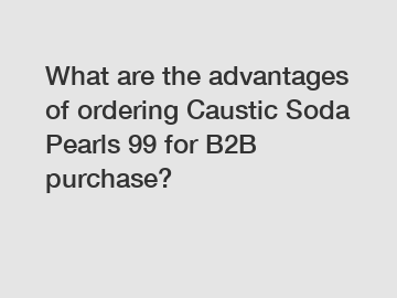 What are the advantages of ordering Caustic Soda Pearls 99 for B2B purchase?