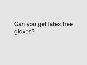 Can you get latex free gloves?
